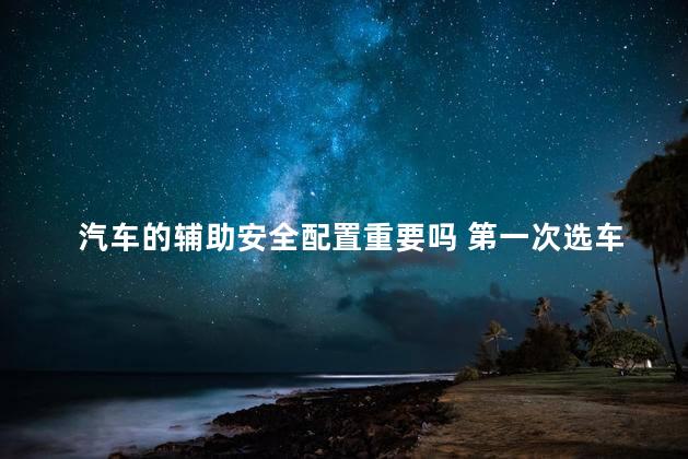 汽车的辅助安全配置重要吗 第一次选车看哪些重要配置